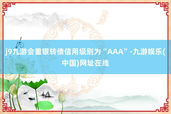 j9九游会重银转债信用级别为“AAA”-九游娱乐(中国)网址在线