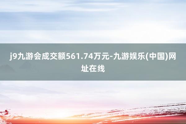 j9九游会成交额561.74万元-九游娱乐(中国)网址在线