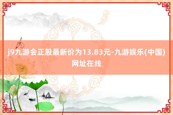 j9九游会正股最新价为13.83元-九游娱乐(中国)网址在线