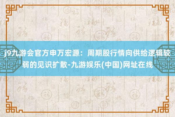 j9九游会官方申万宏源：周期股行情向供给逻辑较弱的见识扩散-九游娱乐(中国)网址在线