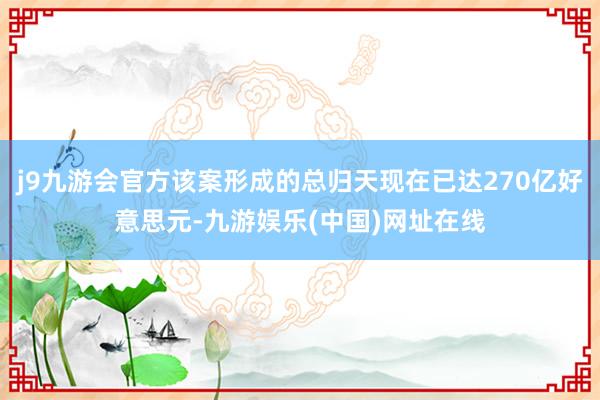 j9九游会官方该案形成的总归天现在已达270亿好意思元-九游娱乐(中国)网址在线