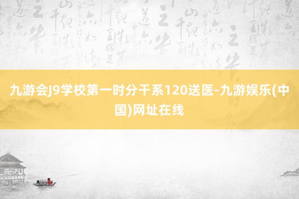 九游会J9学校第一时分干系120送医-九游娱乐(中国)网址在线