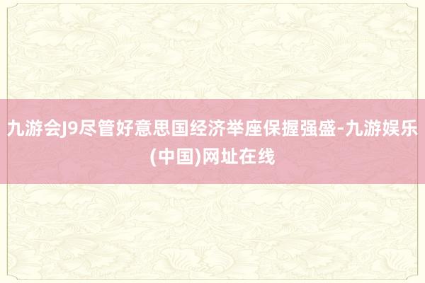 九游会J9尽管好意思国经济举座保握强盛-九游娱乐(中国)网址在线