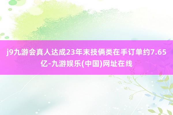 j9九游会真人达成23年末技俩类在手订单约7.65亿-九游娱乐(中国)网址在线