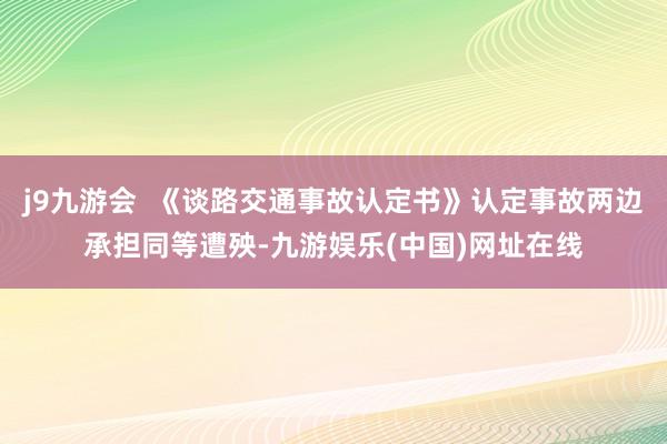 j9九游会  《谈路交通事故认定书》认定事故两边承担同等遭殃-九游娱乐(中国)网址在线