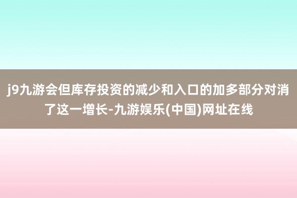 j9九游会但库存投资的减少和入口的加多部分对消了这一增长-九游娱乐(中国)网址在线