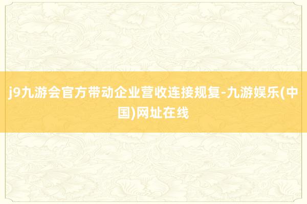 j9九游会官方带动企业营收连接规复-九游娱乐(中国)网址在线