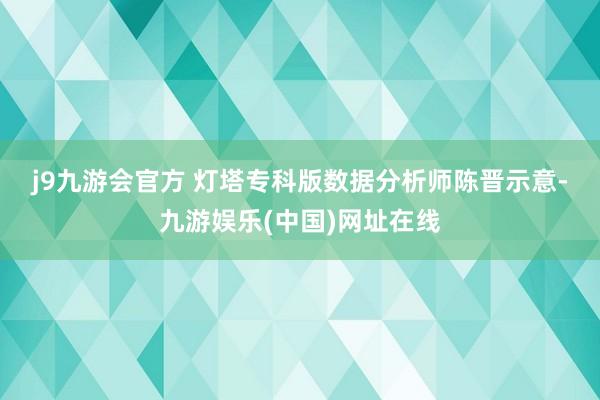 j9九游会官方 　　灯塔专科版数据分析师陈晋示意-九游娱乐(中国)网址在线