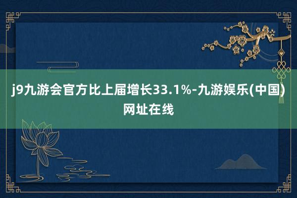 j9九游会官方比上届增长33.1%-九游娱乐(中国)网址在线