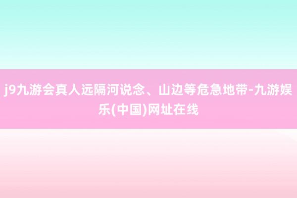 j9九游会真人远隔河说念、山边等危急地带-九游娱乐(中国)网址在线