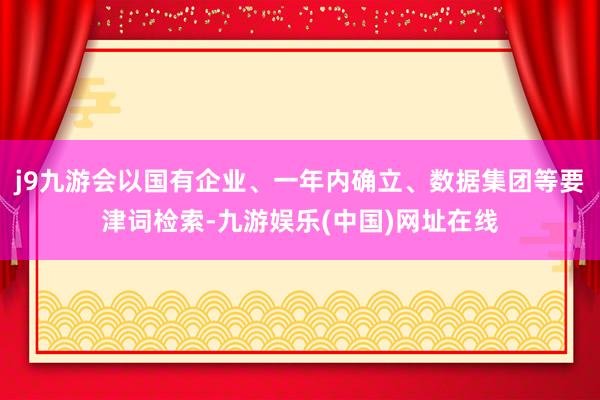 j9九游会以国有企业、一年内确立、数据集团等要津词检索-九游娱乐(中国)网址在线