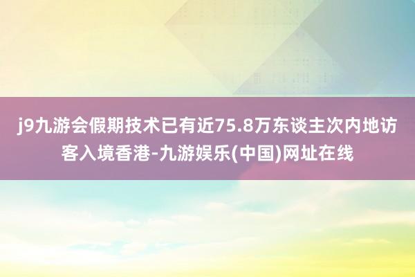 j9九游会假期技术已有近75.8万东谈主次内地访客入境香港-九游娱乐(中国)网址在线