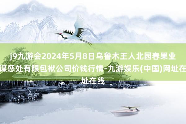 j9九游会2024年5月8日乌鲁木王人北园春果业筹谋惩处有限包袱公司价钱行情-九游娱乐(中国)网址在线