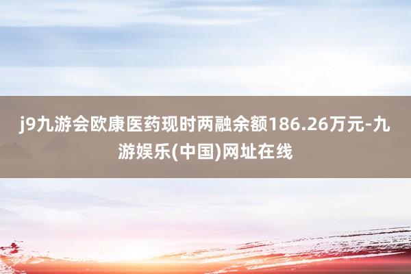 j9九游会欧康医药现时两融余额186.26万元-九游娱乐(中国)网址在线