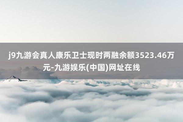 j9九游会真人康乐卫士现时两融余额3523.46万元-九游娱乐(中国)网址在线