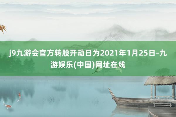 j9九游会官方转股开动日为2021年1月25日-九游娱乐(中国)网址在线