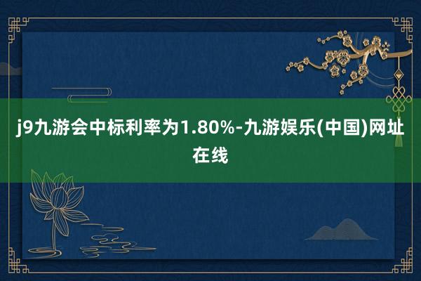 j9九游会中标利率为1.80%-九游娱乐(中国)网址在线