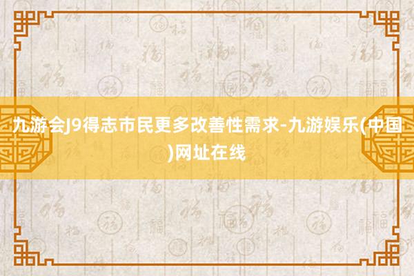 九游会J9得志市民更多改善性需求-九游娱乐(中国)网址在线