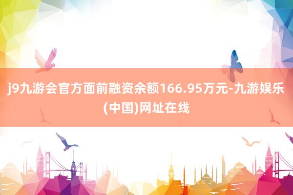 j9九游会官方面前融资余额166.95万元-九游娱乐(中国)网址在线