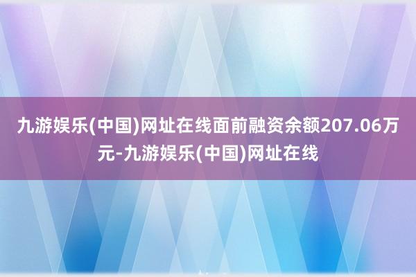 九游娱乐(中国)网址在线面前融资余额207.06万元-九游娱乐(中国)网址在线