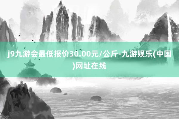 j9九游会最低报价30.00元/公斤-九游娱乐(中国)网址在线