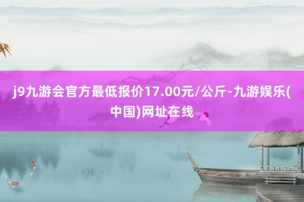 j9九游会官方最低报价17.00元/公斤-九游娱乐(中国)网址在线