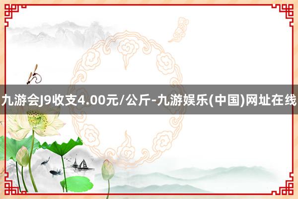 九游会J9收支4.00元/公斤-九游娱乐(中国)网址在线