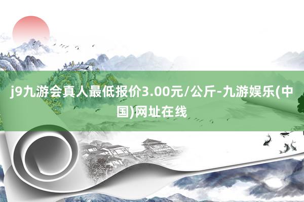 j9九游会真人最低报价3.00元/公斤-九游娱乐(中国)网址在线