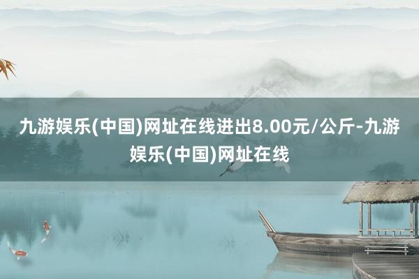 九游娱乐(中国)网址在线进出8.00元/公斤-九游娱乐(中国)网址在线