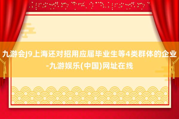 九游会J9上海还对招用应届毕业生等4类群体的企业-九游娱乐(中国)网址在线