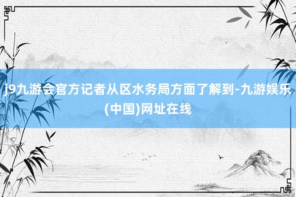 j9九游会官方记者从区水务局方面了解到-九游娱乐(中国)网址在线