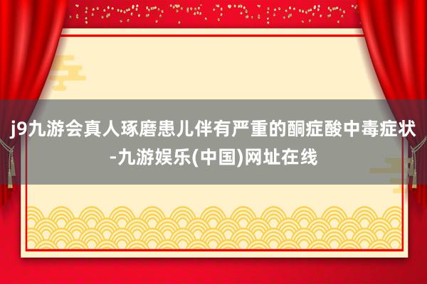 j9九游会真人琢磨患儿伴有严重的酮症酸中毒症状-九游娱乐(中国)网址在线