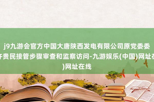 j9九游会官方中国大唐陕西发电有限公司原党委委员许贵民接管步骤审查和监察访问-九游娱乐(中国)网址在线