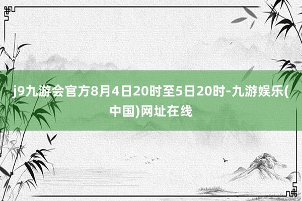 j9九游会官方8月4日20时至5日20时-九游娱乐(中国)网址在线