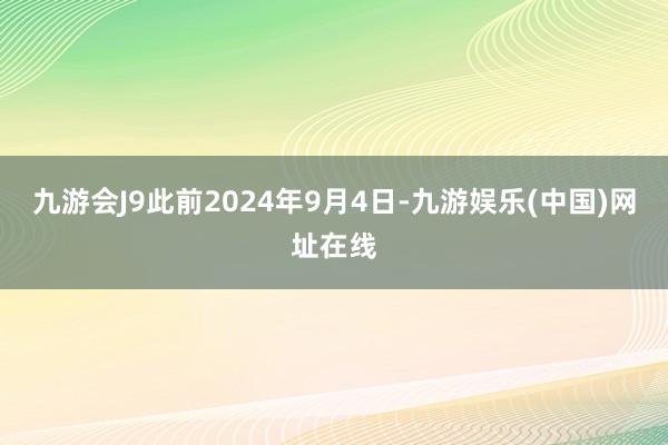 九游会J9此前2024年9月4日-九游娱乐(中国)网址在线