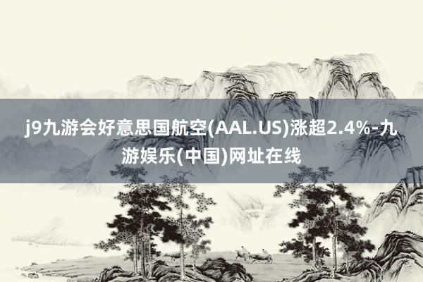 j9九游会好意思国航空(AAL.US)涨超2.4%-九游娱乐(中国)网址在线