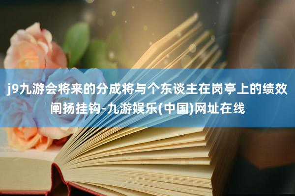 j9九游会将来的分成将与个东谈主在岗亭上的绩效阐扬挂钩-九游娱乐(中国)网址在线