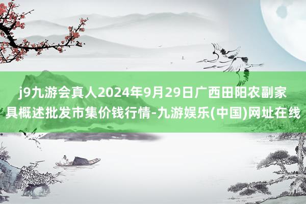 j9九游会真人2024年9月29日广西田阳农副家具概述批发市集价钱行情-九游娱乐(中国)网址在线