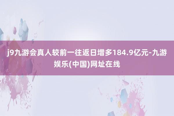 j9九游会真人较前一往返日增多184.9亿元-九游娱乐(中国)网址在线