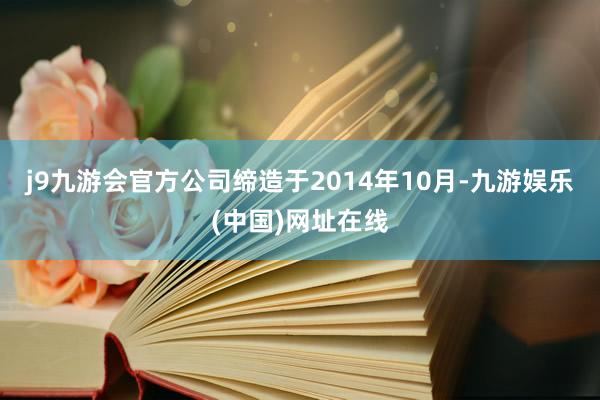 j9九游会官方公司缔造于2014年10月-九游娱乐(中国)网址在线