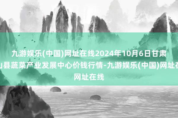 九游娱乐(中国)网址在线2024年10月6日甘肃武山县蔬菜产业发展中心价钱行情-九游娱乐(中国)网址在线