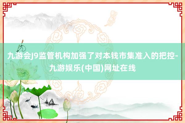 九游会J9监管机构加强了对本钱市集准入的把控-九游娱乐(中国)网址在线