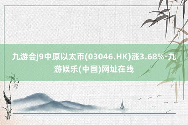 九游会J9中原以太币(03046.HK)涨3.68%-九游娱乐(中国)网址在线