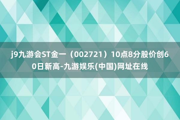 j9九游会ST金一（002721）10点8分股价创60日新高-九游娱乐(中国)网址在线