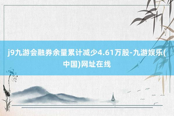 j9九游会融券余量累计减少4.61万股-九游娱乐(中国)网址在线