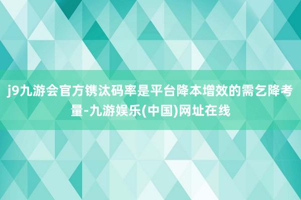 j9九游会官方镌汰码率是平台降本增效的需乞降考量-九游娱乐(中国)网址在线