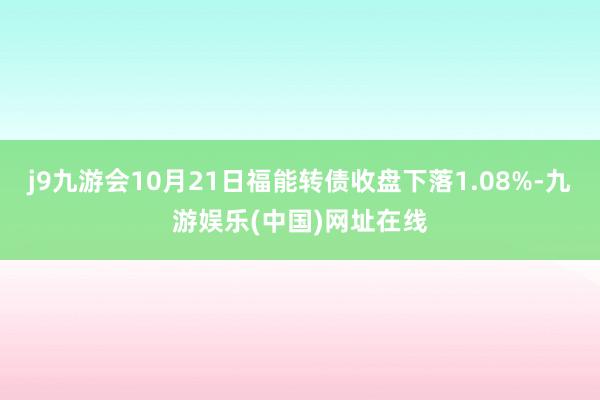 j9九游会10月21日福能转债收盘下落1.08%-九游娱乐(中国)网址在线