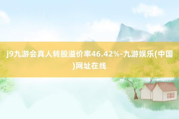 j9九游会真人转股溢价率46.42%-九游娱乐(中国)网址在线