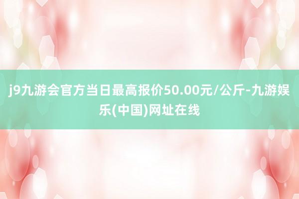 j9九游会官方当日最高报价50.00元/公斤-九游娱乐(中国)网址在线