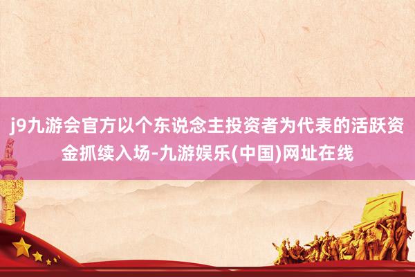 j9九游会官方以个东说念主投资者为代表的活跃资金抓续入场-九游娱乐(中国)网址在线